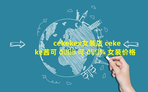 cekekex女装店 cekeke茜可 🐎 可 🌼 女装价格
